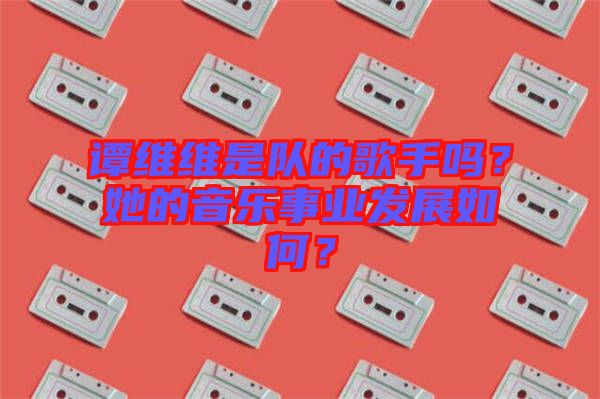 譚維維是隊(duì)的歌手嗎？她的音樂事業(yè)發(fā)展如何？