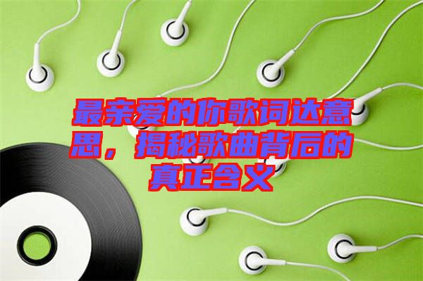 最親愛(ài)的你歌詞達(dá)意思，揭秘歌曲背后的真正含義