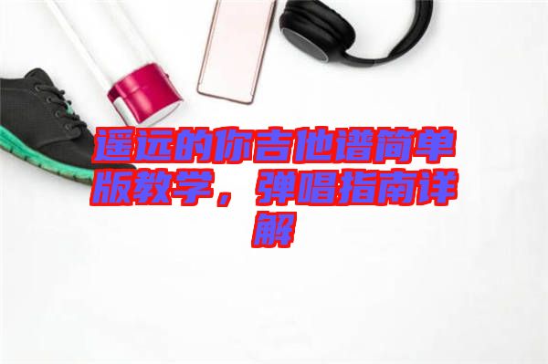 遙遠的你吉他譜簡單版教學(xué)，彈唱指南詳解