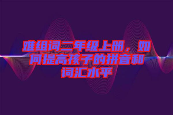 難組詞二年級上冊，如何提高孩子的拼音和詞匯水平