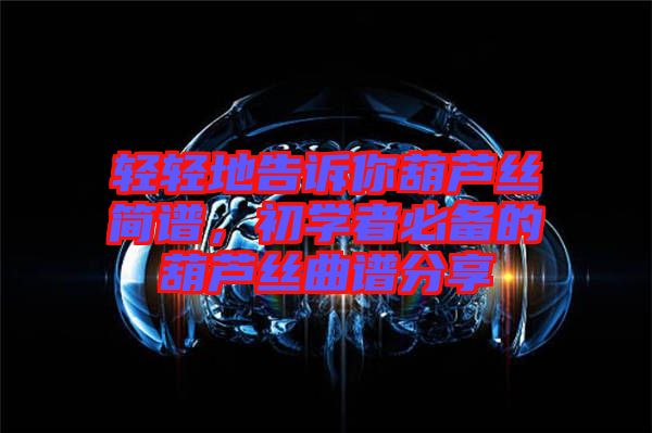 輕輕地告訴你葫蘆絲簡譜，初學(xué)者必備的葫蘆絲曲譜分享