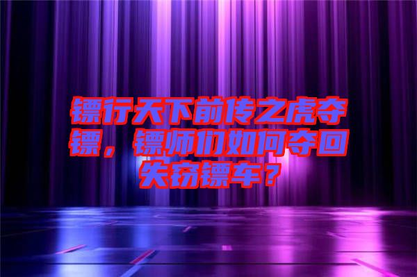 鏢行天下前傳之虎奪鏢，鏢師們?nèi)绾螉Z回失竊鏢車？