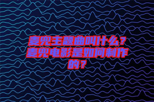 麥兜主題曲叫什么？麥兜電影是如何制作的？