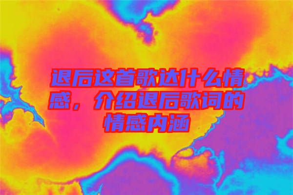 退后這首歌達(dá)什么情感，介紹退后歌詞的情感內(nèi)涵