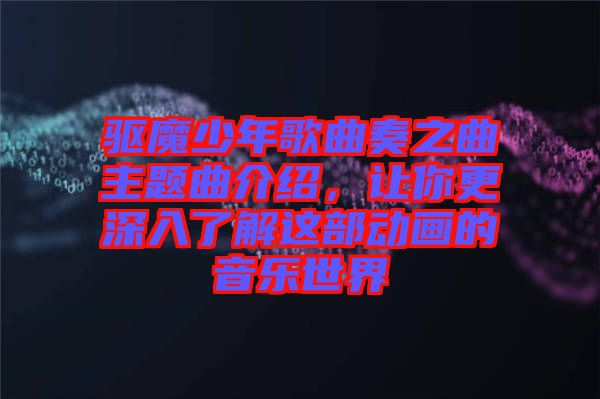 驅(qū)魔少年歌曲奏之曲主題曲介紹，讓你更深入了解這部動畫的音樂世界