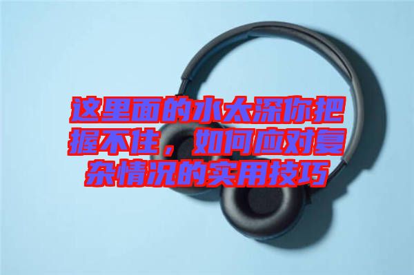 這里面的水太深你把握不住，如何應(yīng)對復(fù)雜情況的實(shí)用技巧