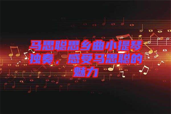 馬思聰思鄉(xiāng)曲小提琴獨奏，感受馬思聰的魅力