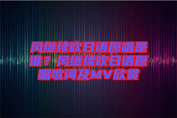 風(fēng)繼續(xù)吹日語(yǔ)原唱是誰(shuí)？風(fēng)繼續(xù)吹日語(yǔ)原唱歌詞及MV欣賞