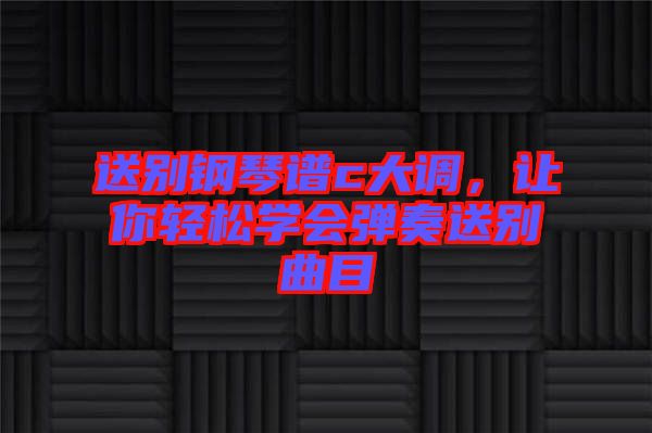 送別鋼琴譜c大調，讓你輕松學會彈奏送別曲目