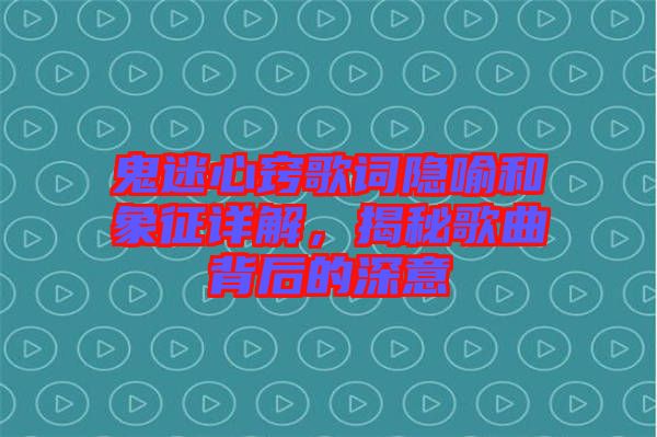 鬼迷心竅歌詞隱喻和象征詳解，揭秘歌曲背后的深意