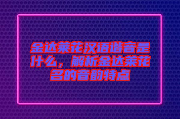 金達(dá)萊花漢語(yǔ)諧音是什么，解析金達(dá)萊花名的音韻特點(diǎn)