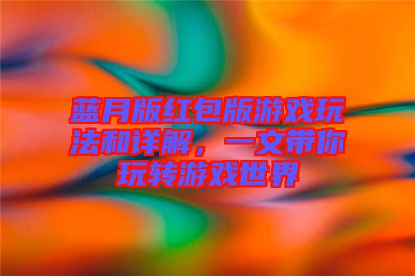 藍(lán)月版紅包版游戲玩法和詳解，一文帶你玩轉(zhuǎn)游戲世界