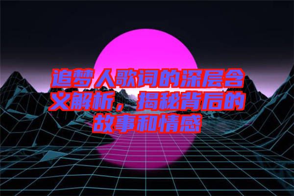 追夢人歌詞的深層含義解析，揭秘背后的故事和情感