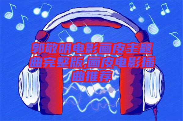 郭敬明電影畫(huà)皮主題曲完整版,畫(huà)皮電影插曲推薦