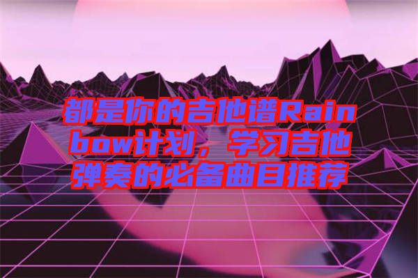 都是你的吉他譜Rainbow計(jì)劃，學(xué)習(xí)吉他彈奏的必備曲目推薦