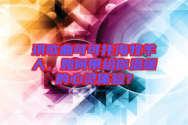 琪歌曲可可托海牧羊人，如何帶給你溫暖的心靈體驗？