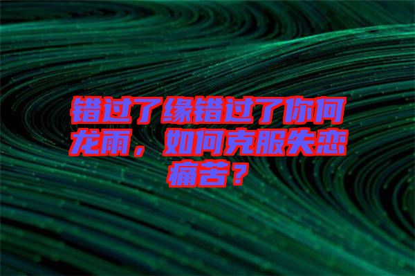 錯(cuò)過(guò)了緣錯(cuò)過(guò)了你何龍雨，如何克服失戀痛苦？