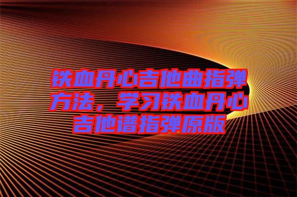 鐵血丹心吉他曲指彈方法，學(xué)習(xí)鐵血丹心吉他譜指彈原版