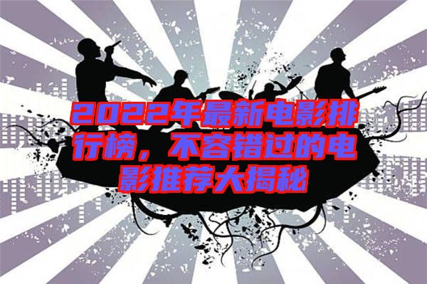 2022年最新電影排行榜，不容錯過的電影推薦大揭秘