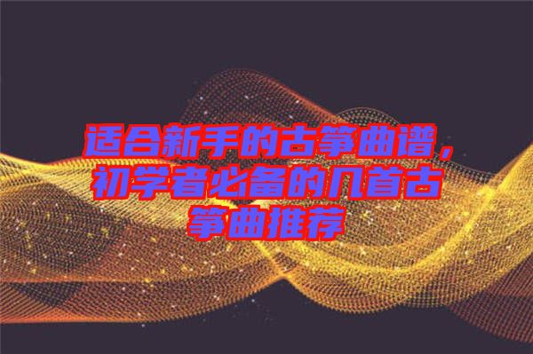 適合新手的古箏曲譜，初學(xué)者必備的幾首古箏曲推薦