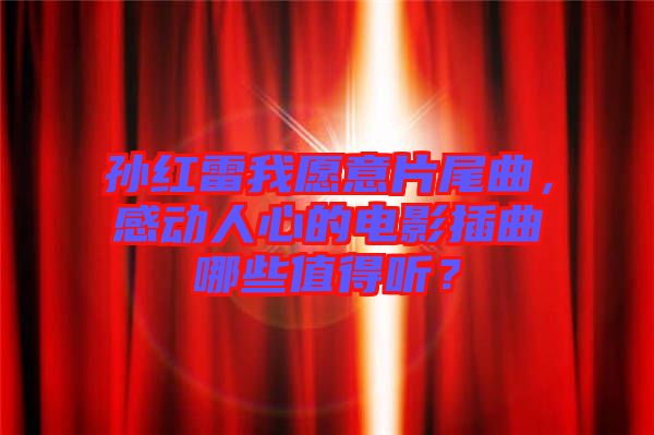 孫紅雷我愿意片尾曲，感動人心的電影插曲哪些值得聽？