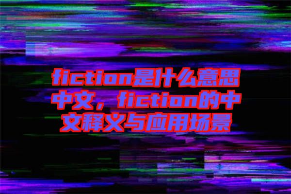 fiction是什么意思中文，fiction的中文釋義與應(yīng)用場景