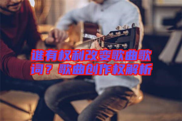 誰有權(quán)利改變歌曲歌詞？歌曲創(chuàng)作權(quán)解析