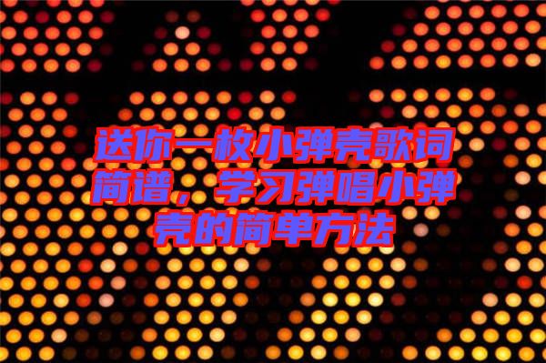 送你一枚小彈殼歌詞簡譜，學(xué)習(xí)彈唱小彈殼的簡單方法