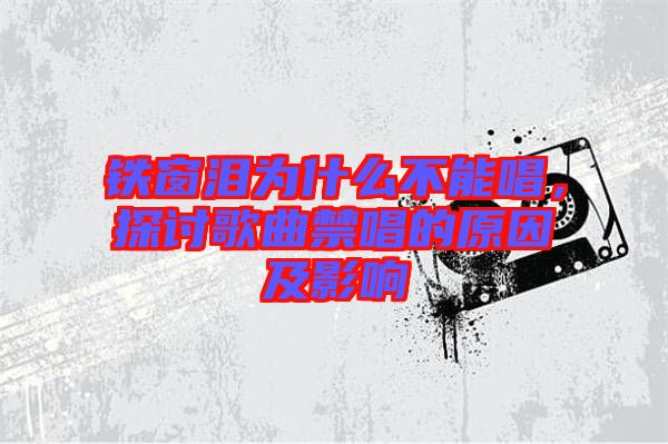 鐵窗淚為什么不能唱，探討歌曲禁唱的原因及影響