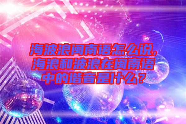 海波浪閩南語怎么說,海浪和波浪在閩南語中的諧音是什么？