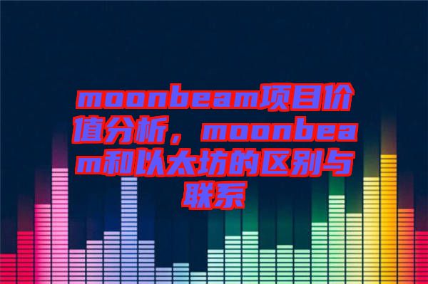 moonbeam項目價值分析，moonbeam和以太坊的區(qū)別與聯(lián)系