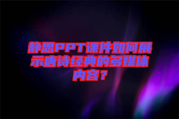 靜思PPT課件如何展示唐詩經(jīng)典的多媒體內(nèi)容？