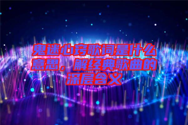 鬼迷心竅歌詞是什么意思，解經(jīng)典歌曲的深層含義