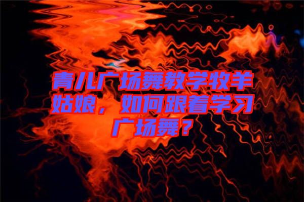 青兒廣場舞教學(xué)牧羊姑娘，如何跟著學(xué)習(xí)廣場舞？