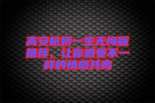 高安杭嬌一生無悔版推薦，讓你感受不一樣的情感共鳴