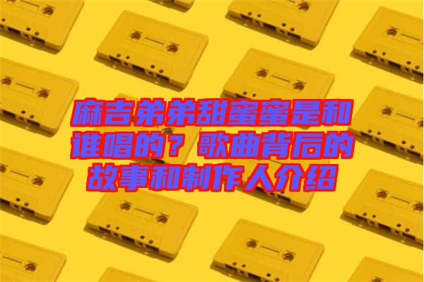 麻吉弟弟甜蜜蜜是和誰(shuí)唱的？歌曲背后的故事和制作人介紹