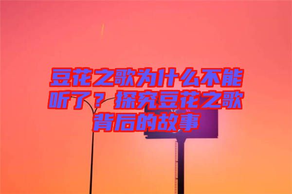 豆花之歌為什么不能聽了？探究豆花之歌背后的故事