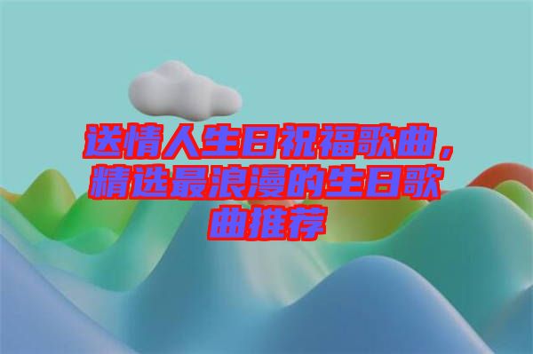 送情人生日祝福歌曲，精選最浪漫的生日歌曲推薦