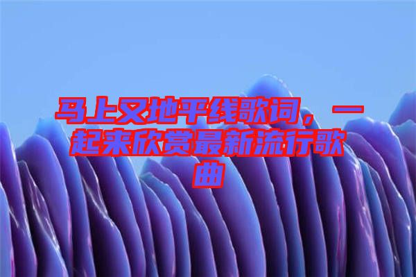 馬上又地平線歌詞，一起來欣賞最新流行歌曲