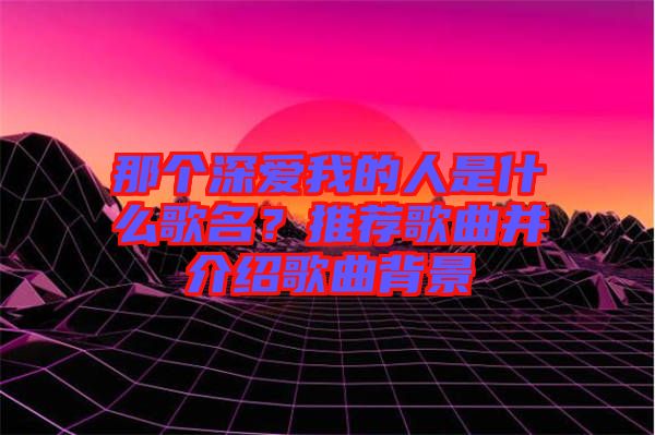 那個(gè)深愛我的人是什么歌名？推薦歌曲并介紹歌曲背景