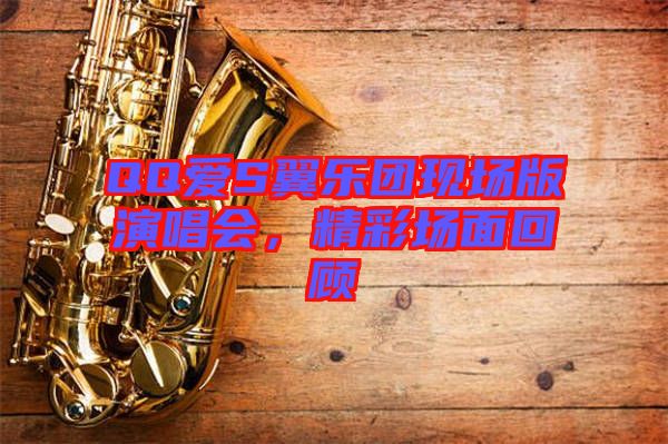 QQ愛(ài)S翼樂(lè)團(tuán)現(xiàn)場(chǎng)版演唱會(huì)，精彩場(chǎng)面回顧