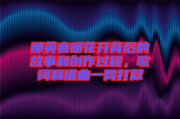 那英春暖花開背后的故事和創(chuàng)作過程，歌詞和譜曲一網(wǎng)打盡