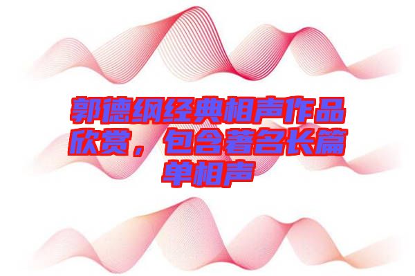 郭德綱經(jīng)典相聲作品欣賞，包含著名長(zhǎng)篇單相聲