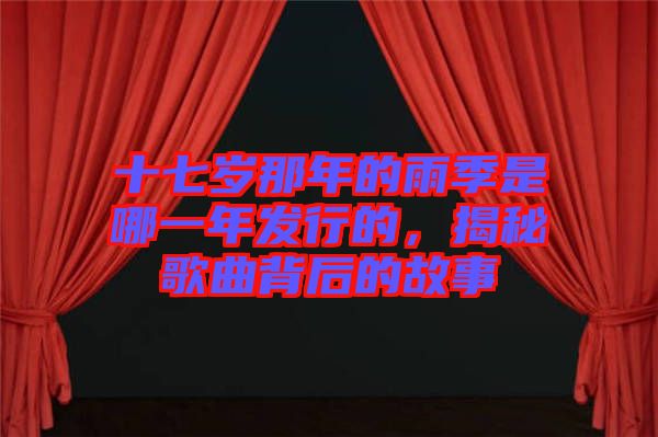 十七歲那年的雨季是哪一年發(fā)行的，揭秘歌曲背后的故事