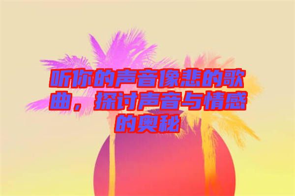 聽你的聲音像悲的歌曲，探討聲音與情感的奧秘