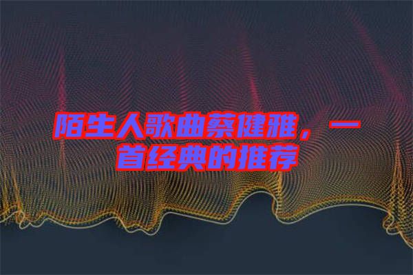 陌生人歌曲蔡健雅，一首經(jīng)典的推薦