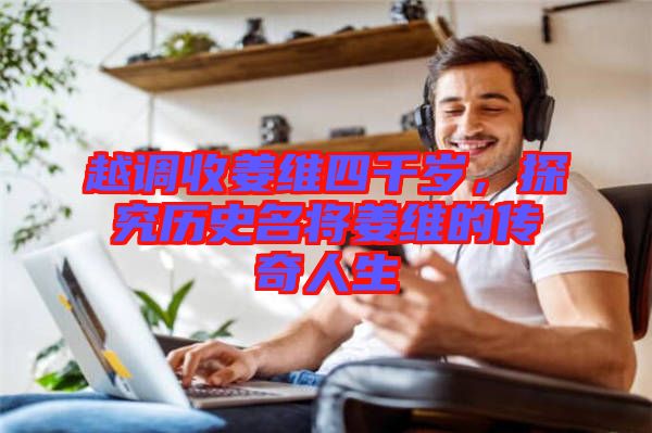 越調(diào)收姜維四千歲，探究歷史名將姜維的傳奇人生