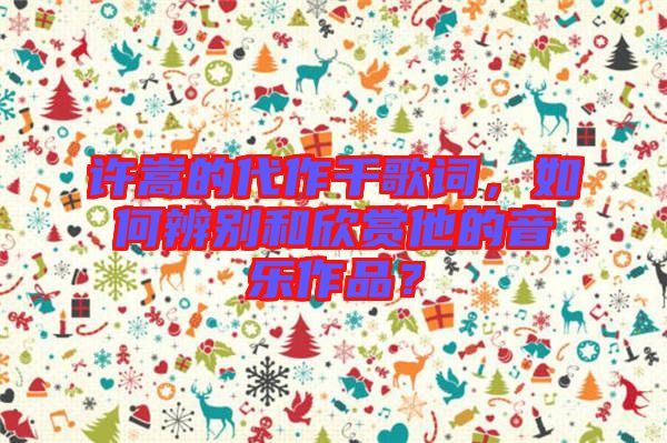 許嵩的代作千歌詞，如何辨別和欣賞他的音樂(lè)作品？