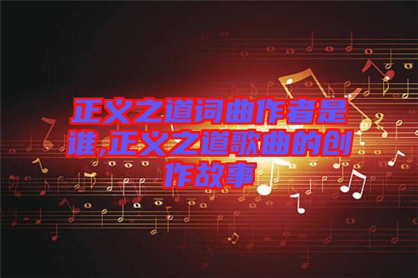 正義之道詞曲作者是誰,正義之道歌曲的創(chuàng)作故事