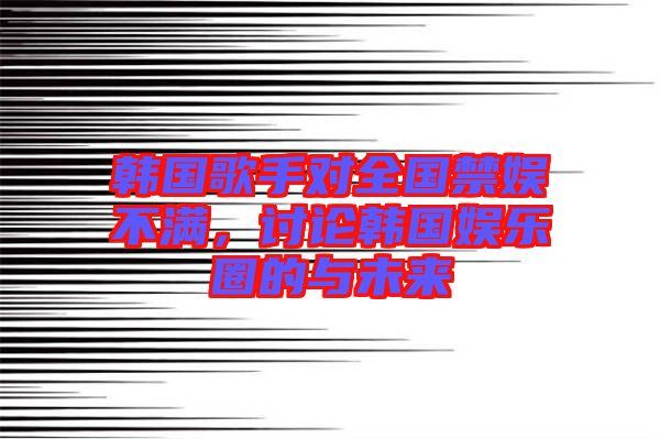 韓國(guó)歌手對(duì)全國(guó)禁娛不滿，討論韓國(guó)娛樂圈的與未來